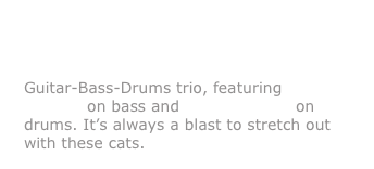 ALTERED 
Guitar-Bass-Drums trio, featuring John Flitcraft on bass and Steve Holmes on drums. It’s always a blast to stretch out with these cats.    
